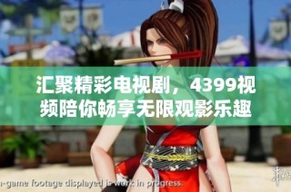 匯聚精彩電視劇，4399視頻陪你暢享無(wú)限觀影樂趣