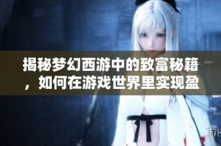揭秘夢幻西游中的致富秘籍，如何在游戲世界里實現(xiàn)盈利與投資