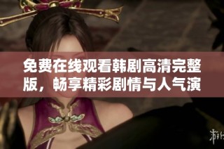 免費在線觀看韓劇高清完整版，暢享精彩劇情與人氣演員表現(xiàn)