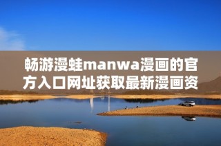 暢游漫蛙manwa漫畫的官方入口網(wǎng)址獲取最新漫畫資訊與資源