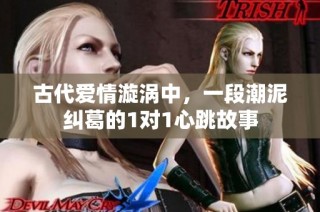 古代愛情漩渦中，一段潮泥糾葛的1對1心跳故事