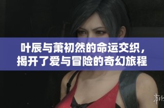 葉辰與蕭初然的命運(yùn)交織，揭開了愛與冒險的奇幻旅程
