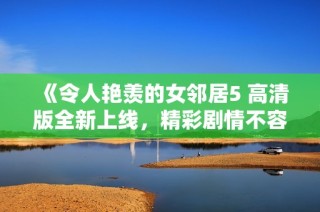 《令人艷羨的女鄰居5 高清版全新上線，精彩劇情不容錯過》