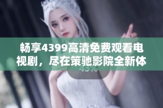 暢享4399高清免費(fèi)觀看電視劇，盡在策馳影院全新體驗(yàn)