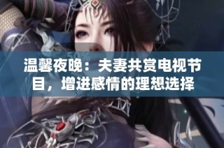 溫馨夜晚：夫妻共賞電視節目，增進感情的理想選擇