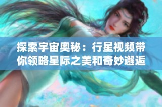 探索宇宙奧秘：行星視頻帶你領(lǐng)略星際之美和奇妙邂逅