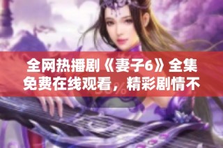全網熱播劇《妻子6》全集免費在線觀看，精彩劇情不容錯過