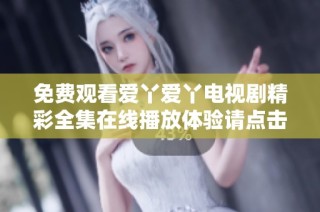 免費觀看愛丫愛丫電視劇精彩全集在線播放體驗請點擊這里