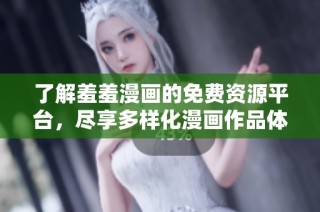 了解羞羞漫畫的免費(fèi)資源平臺(tái)，盡享多樣化漫畫作品體驗(yàn)