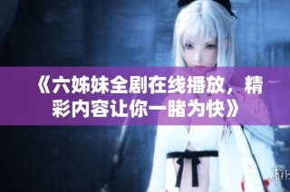 《六姊妹全劇在線播放，精彩內容讓你一睹為快》