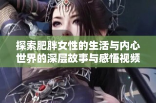 探索肥胖女性的生活與內(nèi)心世界的深層故事與感悟視頻