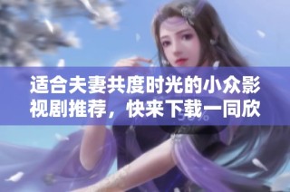 適合夫妻共度時光的小眾影視劇推薦，快來下載一同欣賞吧