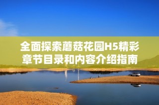 全面探索蘑菇花園H5精彩章節目錄和內容介紹指南