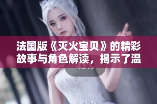 法國版《滅火寶貝》的精彩故事與角色解讀，揭示了溫暖與勇氣的結(jié)合