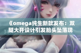 《omega純生新款發(fā)布：雙腿大開(kāi)設(shè)計(jì)引發(fā)胎頭墜落現(xiàn)象解析》