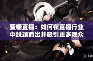 蜜糖直播：如何在直播行業(yè)中脫穎而出并吸引更多觀眾