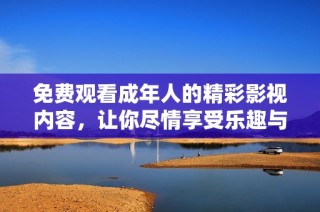 免費(fèi)觀看成年人的精彩影視內(nèi)容，讓你盡情享受樂(lè)趣與激情之旅