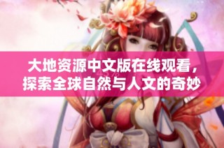 大地資源中文版在線觀看，探索全球自然與人文的奇妙之旅