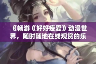 《暢游《好好疼愛》動(dòng)漫世界，隨時(shí)隨地在線觀賞的樂趣》
