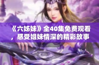 《六姊妹》全40集免費觀看，感受姐妹情深的精彩故事與動人瞬間
