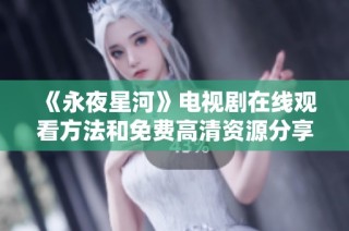 《永夜星河》電視劇在線觀看方法和免費(fèi)高清資源分享
