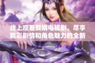 線上觀看贅婿電視劇，盡享精彩劇情和角色魅力的全新體驗