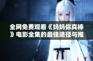 全網免費觀看《媽媽你真棒》電影全集的最佳途徑與推薦