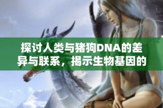 探討人類與豬狗DNA的差異與聯(lián)系，揭示生物基因的奧秘與價值