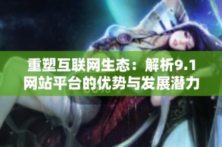 重塑互聯(lián)網生態(tài)：解析9.1網站平臺的優(yōu)勢與發(fā)展?jié)摿? class=