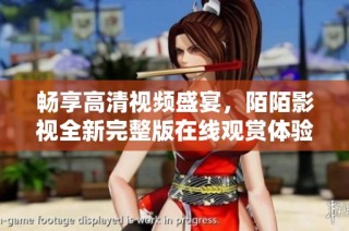 暢享高清視頻盛宴，陌陌影視全新完整版在線觀賞體驗(yàn)