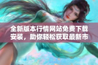 全新版本行情網站免費下載安裝，助你輕松獲取最新市場動態
