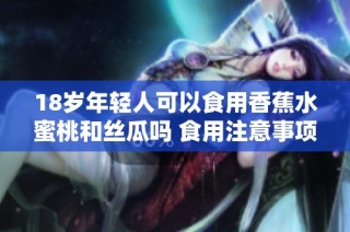18歲年輕人可以食用香蕉水蜜桃和絲瓜嗎 食用注意事項(xiàng)介紹