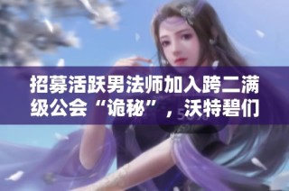 招募活躍男法師加入跨二滿級(jí)公會(huì)“詭秘”，沃特碧們共創(chuàng)輝煌