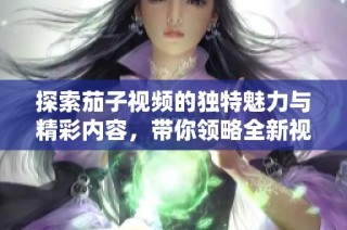 探索茄子視頻的獨特魅力與精彩內容，帶你領略全新視聽體驗