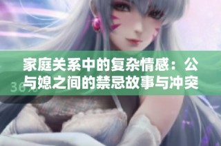 家庭關(guān)系中的復(fù)雜情感：公與媳之間的禁忌故事與沖突探索