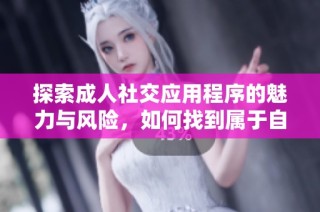 探索成人社交應(yīng)用程序的魅力與風(fēng)險，如何找到屬于自己的情感連接