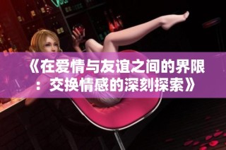 《在愛(ài)情與友誼之間的界限：交換情感的深刻探索》
