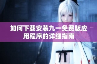 如何下載安裝九一免費版應(yīng)用程序的詳細(xì)指南