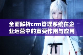 全面解析crm管理系統(tǒng)在企業(yè)運(yùn)營(yíng)中的重要作用與應(yīng)用優(yōu)勢(shì)