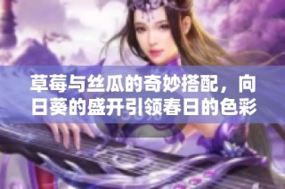 草莓與絲瓜的奇妙搭配，向日葵的盛開(kāi)引領(lǐng)春日的色彩盛宴