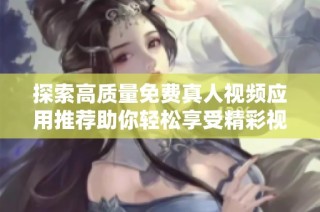 探索高質(zhì)量免費(fèi)真人視頻應(yīng)用推薦助你輕松享受精彩視聽體驗(yàn)