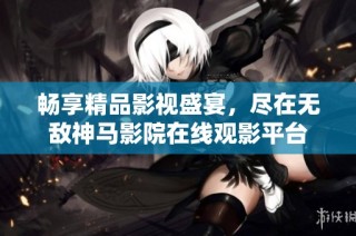 暢享精品影視盛宴，盡在無敵神馬影院在線觀影平臺