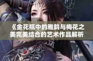 《金花瓶中的雅韻與梅花之美完美結合的藝術作品解析》