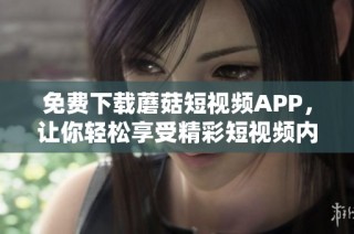 免費下載蘑菇短視頻APP，讓你輕松享受精彩短視頻內(nèi)容