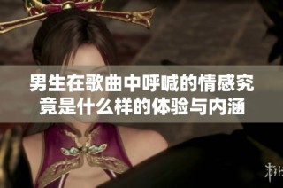 男生在歌曲中呼喊的情感究竟是什么樣的體驗與內涵