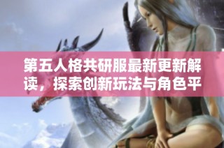 第五人格共研服最新更新解讀，探索創(chuàng)新玩法與角色平衡調(diào)整新方向