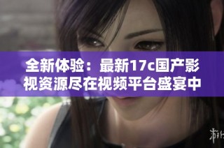全新體驗：最新17c國產影視資源盡在視頻平臺盛宴中