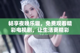 暢享夜晚樂趣，免費觀看精彩電視劇，讓生活更精彩