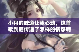 小丹的味道讓我心動，這首歌到底傳遞了怎樣的情感呢