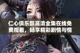 仁心俱樂部高清全集在線免費觀看，暢享精彩劇情與情感交織